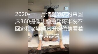 2020-十一月情趣酒店粉帘圆床360摄像头偷拍胖哥半夜不回家和老婆闺蜜开房偷情看着黄片舔逼