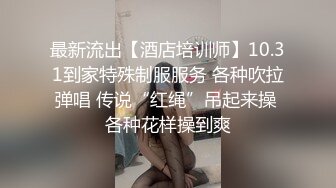 最新流出【酒店培训师】10.31到家特殊制服服务 各种吹拉弹唱 传说“红绳”吊起来操 各种花样操到爽