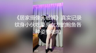 《居家摄像头破解》真实记录纹身小伙吃漂亮女友的鲍鱼各种姿势啪啪