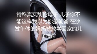 特殊真实乱伦母子 儿子你不能这样我以为你是爸爸 在沙发午休的妈妈被放学回家的儿子搞醒