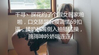 千寻丶探花约了个淑女居家啪啪，口交舔屌互摸调情69扣逼，揉奶插嘴侧入抽插猛操，搞得呻吟娇喘连连