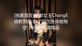 [独家首发]成都女王ChangE调教男奴 射了四次身体被掏空 1080P高清精品