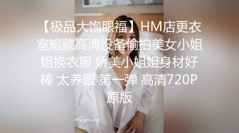 【极品大饱眼福】HM店更衣室暗藏高清设备偷拍美女小姐姐换衣服 娇美小姐姐身材好棒 太养眼 第一弹 高清720P原版