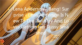 Lena Anderson - Bang! Surprise - Lena Anderson Is New To The Industry And Loves Getting Her Pussy Smashed