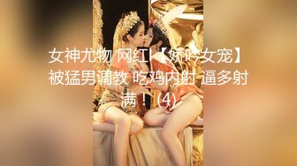 女神尤物 网红l【娇吟女宠】被猛男调教 吃鸡内射 逼多射满！ (4)