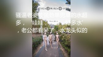 骚逼老婆被强劲单男草的水超多，‘哇哇，你看，好多水’，老公都看呆了，水龙头似的！！