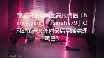 韩国高质量黑丝高跟情侣「henry_sera」「sarah579」OF私拍 无套外射最后用嘴清理鸡巴3