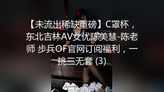 【未流出稀缺重磅】C罩杯，东北吉林AV女优陈美慧-陈老师 步兵OF官网订阅福利，一挑三无套 (3)