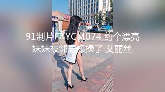 91制片厂 YCM074 约个漂亮妹妹被邻居爆操了 艾丽丝