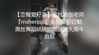 【恋臀爱好者】推特瑜伽老师『msherssp』会员高价订制 黑丝舞蹈妖娆肥臀扭胯大黑牛自慰