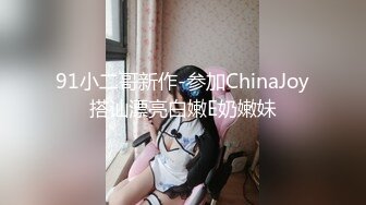 91小二哥新作-参加ChinaJoy搭讪漂亮白嫩E奶嫩妹