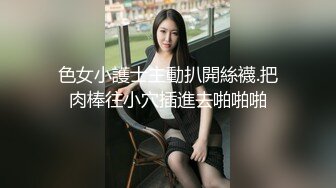 色女小護士主動扒開絲襪.把肉棒往小穴插進去啪啪啪