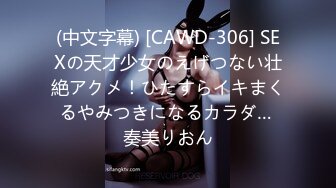 (中文字幕) [CAWD-306] SEXの天才少女のえげつない壮絶アクメ！ひたすらイキまくるやみつきになるカラダ… 奏美りおん