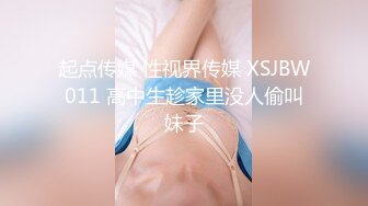 起点传媒 性视界传媒 XSJBW011 高中生趁家里没人偷叫妹子