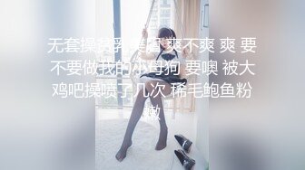 无套操贫乳美眉 爽不爽 爽 要不要做我的小母狗 要噢 被大鸡吧操喷了几次 稀毛鲍鱼粉嫩