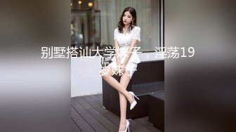 别墅搭讪大学妹子，淫荡19岁妹子