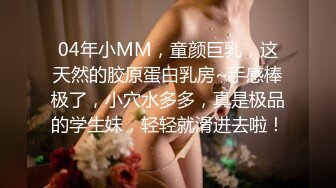 04年小MM，童颜巨乳，这天然的胶原蛋白乳房~手感棒极了，小穴水多多，真是极品的学生妹，轻轻就滑进去啦！