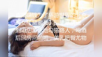 直播赚钱为了环游世界的北京美女【黛蜜儿】逼里塞跳蛋，到酒店游泳池勾搭路人，喝酒后回房间啪啪，美乳肥臀尤物