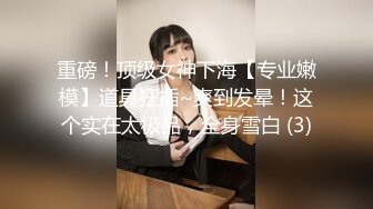 重磅！顶级女神下海【专业嫩模】道具狂插~爽到发晕！这个实在太极品，全身雪白 (3)