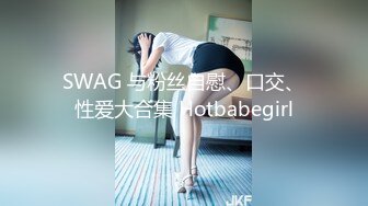 SWAG 与粉丝自慰、口交、性爱大合集 Hotbabegirl