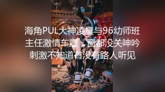 海角PUL大神凌晨与96幼师班主任激情车震，窗都没关呻吟刺激不知道有没有路人听见