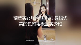 精选美女厕所TP系列 身段优美的包臀裙极品美少妇