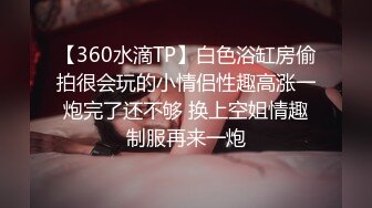 【360水滴TP】白色浴缸房偷拍很会玩的小情侣性趣高涨一炮完了还不够 换上空姐情趣制服再来一炮