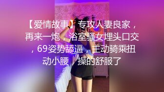 【爱情故事】专攻人妻良家，再来一炮，浴室骚女埋头口交，69姿势舔逼，主动骑乘扭动小腰，操的舒服了