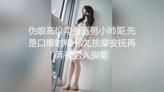 伪娘高价勾引直男小帅哥,先是口爆射精一次,按摩安抚再弄硬后入操菊