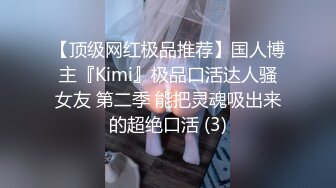 【顶级网红极品推荐】国人博主『Kimi』极品口活达人骚女友 第二季 能把灵魂吸出来的超绝口活 (3)