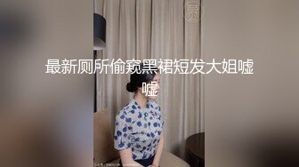 最新厕所偷窥黑裙短发大姐嘘嘘