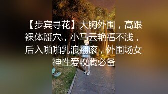 【步宾寻花】大胸外围，高跟裸体掰穴，小马云艳福不浅，后入啪啪乳浪翻滚，外围场女神性爱收藏必备