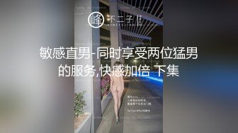 敏感直男-同时享受两位猛男的服务,快感加倍 下集