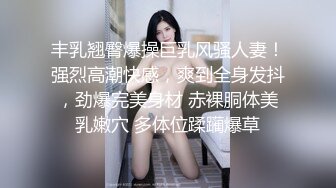 丰乳翘臀爆操巨乳风骚人妻！强烈高潮快感，爽到全身发抖，劲爆完美身材 赤裸胴体美乳嫩穴 多体位蹂躏爆草