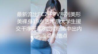 最新流出FC2-PPV系列美形美裸身19岁艺术系大学生援交干净无毛B蜜穴粉嫩中出内射画面很有撸点