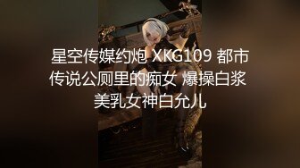 星空传媒约炮 XKG109 都市传说公厕里的痴女 爆操白浆 美乳女神白允儿