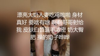 漂亮大奶人妻吃鸡啪啪 身材真好 要啥有啥 啊啊哥哥射给我 皮肤白皙逼毛浓密 奶大臀肥 操的奶子哗哗