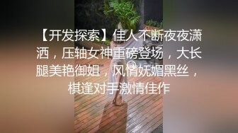 【开发探索】佳人不断夜夜潇洒，压轴女神重磅登场，大长腿美艳御姐，风情妩媚黑丝，棋逢对手激情佳作