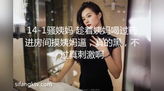 14-1骚姨妈 趁着姨妈喝过药进房间摸姨妈逼，真的黑，不过真刺激啊