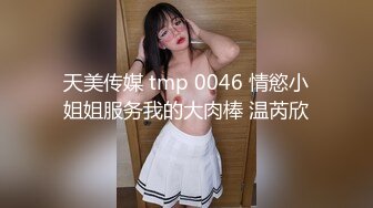 天美传媒 tmp 0046 情慾小姐姐服务我的大肉棒 温芮欣