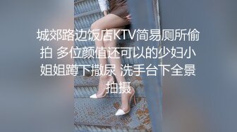 城郊路边饭店KTV简易厕所偷拍 多位颜值还可以的少妇小姐姐蹲下撒尿 洗手台下全景拍摄