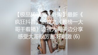 【极品稀缺魔手外购】最新《疯狂抖音》新篇之《被榜一大哥干着播》边被大哥干边分享感受大哥很厉害 好刺激 (6)