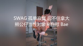 SWAG 孤单寂寞 忍不住拿大熊公仔当性对象来自慰 Bae