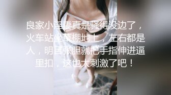 良家小淫妻真是骚得没边了，火车站坐草棚地上，左右都是人，明目张胆就把手指伸进逼里扣，这也太刺激了吧！