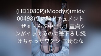 (HD1080P)(Moodyz)(midv00498)初体験ドキュメント！ぜぇ～んぶ中出し！童貞クンがイッてるのに筆下ろし続けちゃったワタシ 三崎なな