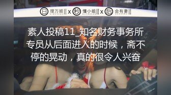 素人投稿11_知名财务事务所专员从后面进入的时候，斋不停的晃动，真的很令人兴奋