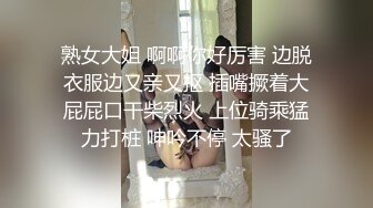 熟女大姐 啊啊你好厉害 边脱衣服边又亲又抠 插嘴撅着大屁屁口干柴烈火 上位骑乘猛力打桩 呻吟不停 太骚了