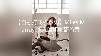 【自慰打飞机系列】Miles Murray 新人腹肌帅哥首秀