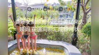 商场女厕偷拍马尾辫美女来大姨妈 在逼洞前汇成蛛网状