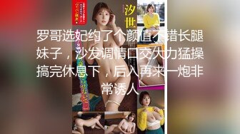 罗哥选妃约了个颜值不错长腿妹子，沙发调情口交大力猛操搞完休息下，后入再来一炮非常诱人